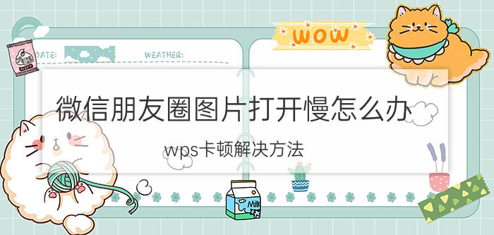 微信朋友圈图片打开慢怎么办 wps卡顿解决方法？